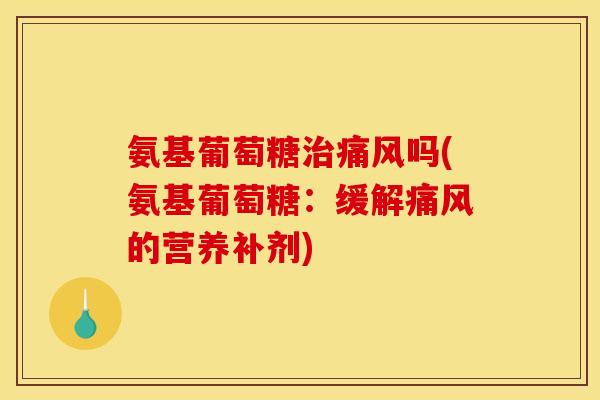 氨基葡萄糖治痛风吗(氨基葡萄糖：缓解痛风的营养补剂)