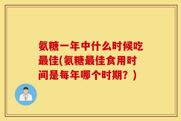 氨糖一年中什么时候吃最佳(氨糖最佳食用时间是每年哪个时期?) 氨糖一年中什么时候吃最佳(氨糖最佳食用时间是每年哪个时期?)