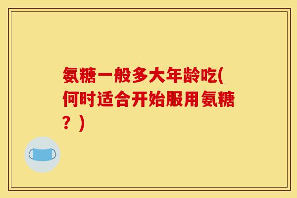 氨糖一般多大年龄吃(何时适合开始服用氨糖？)