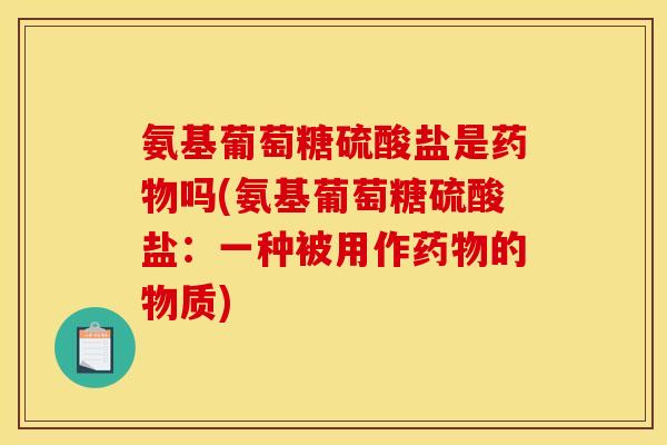 氨基葡萄糖硫酸盐是药物吗(氨基葡萄糖硫酸盐：一种被用作药物的物质)