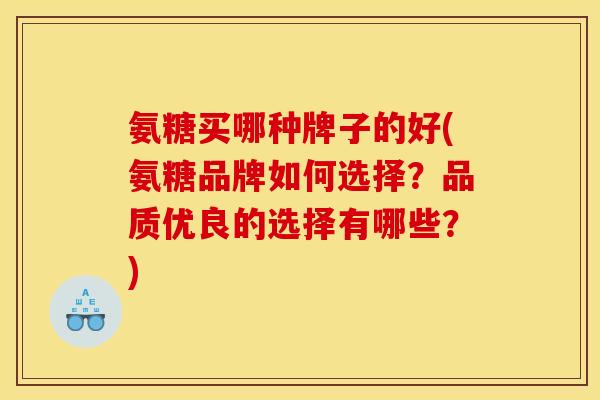 氨糖买哪种牌子的好(氨糖品牌如何选择？品质优良的选择有哪些？)