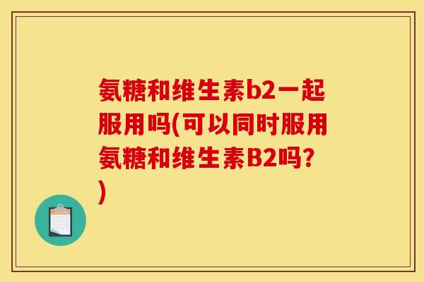 氨糖和维生素b2一起服用吗(可以同时服用氨糖和维生素B2吗？)