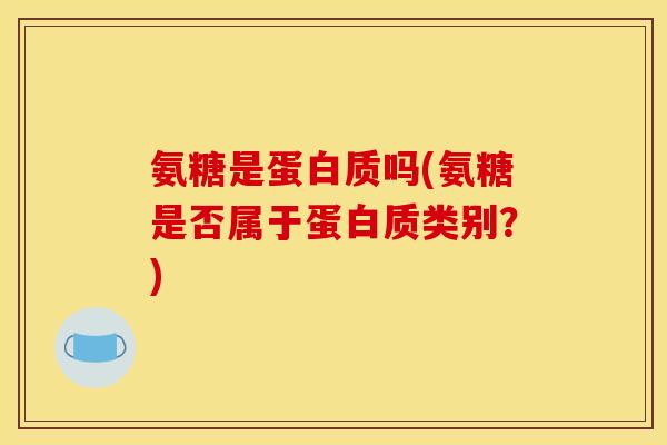 氨糖是蛋白质吗(氨糖是否属于蛋白质类别？)