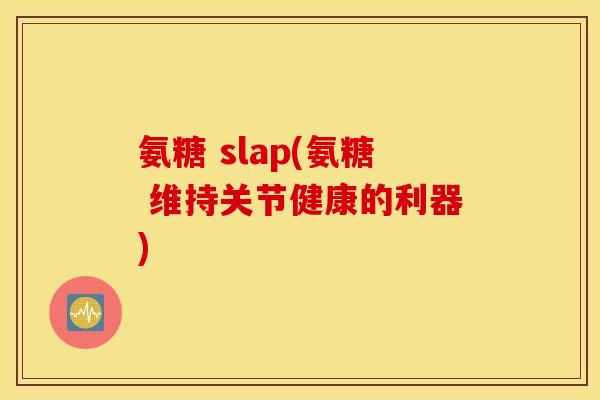 氨糖 slap(氨糖 维持关节健康的利器) 氨糖 slap(氨糖 维持关节健康的利器)