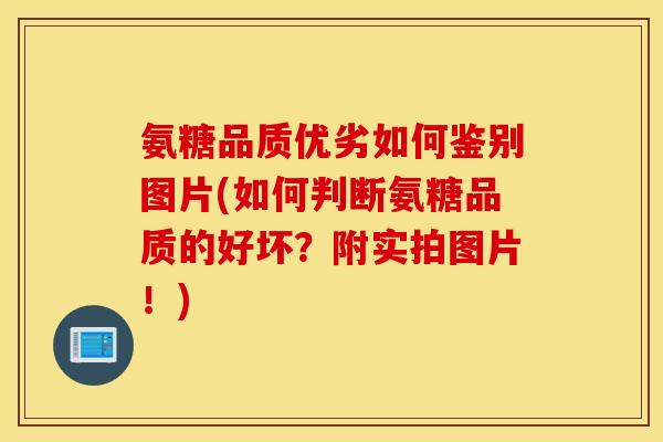 氨糖品质优劣如何鉴别图片(如何判断氨糖品质的好坏？附实拍图片！)