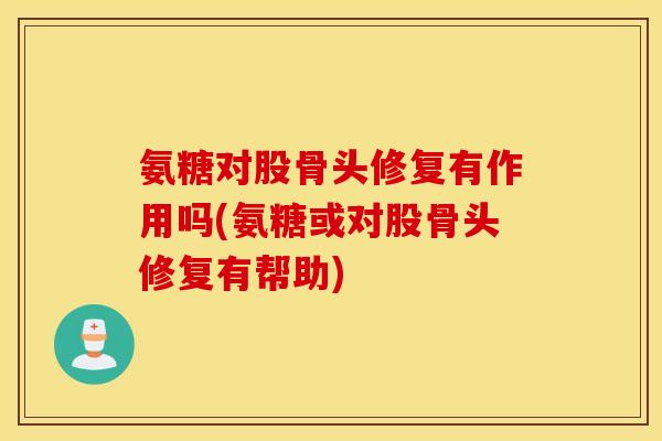 氨糖对股骨头修复有作用吗(氨糖或对股骨头修复有帮助)