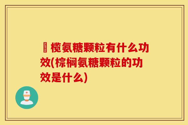 棷榄氨糖颗粒有什么功效(棕榈氨糖颗粒的功效是什么)