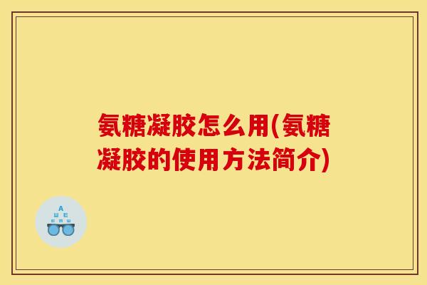 氨糖凝胶怎么用(氨糖凝胶的使用方法简介)