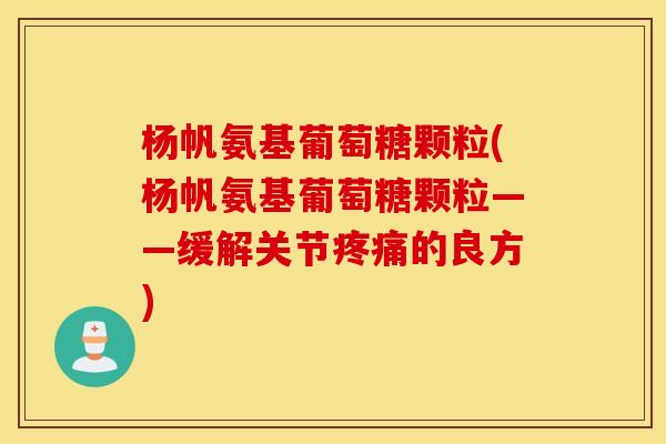 杨帆氨基葡萄糖颗粒(杨帆氨基葡萄糖颗粒——缓解关节疼痛的良方)