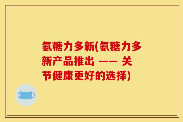 氨糖力多新(氨糖力多新产品推出 —— 关节健康更好的选择)