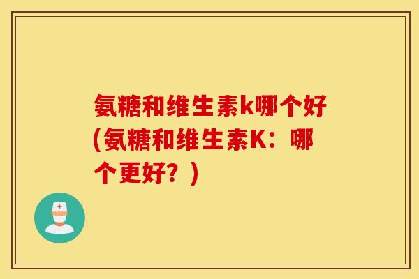 氨糖和维生素k哪个好(氨糖和维生素K：哪个更好？)