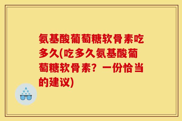 氨基酸葡萄糖软骨素吃多久(吃多久氨基酸葡萄糖软骨素？一份恰当的建议)
