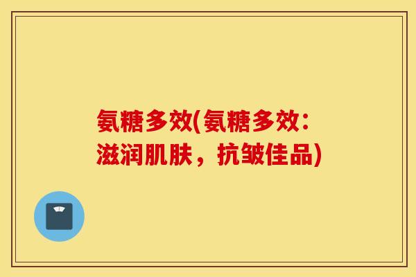 氨糖多效(氨糖多效：滋润肌肤，抗皱佳品)