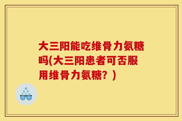 大三阳能吃维骨力氨糖吗(大三阳患者可否服用维骨力氨糖？)