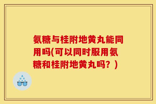 氨糖与桂附地黄丸能同用吗(可以同时服用氨糖和桂附地黄丸吗？)