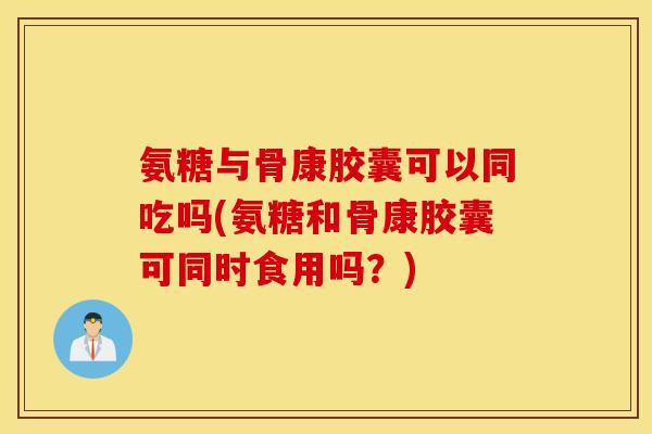 氨糖与骨康胶囊可以同吃吗(氨糖和骨康胶囊可同时食用吗?) 氨糖与骨康胶囊可以同吃吗(氨糖和骨康胶囊可同时食用吗?)