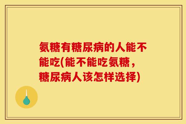 氨糖有糖尿病的人能不能吃(能不能吃氨糖,糖尿病人该怎样选择) 氨糖有糖尿病的人能不能吃(能不能吃氨糖,糖尿病人该怎样选择)