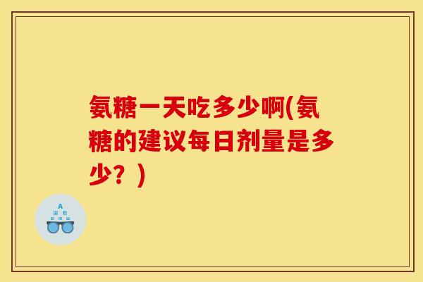 氨糖一天吃多少啊(氨糖的建议每日剂量是多少？)