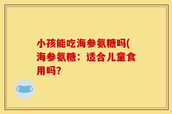 小孩能吃海参氨糖吗(海参氨糖：适合儿童食用吗？