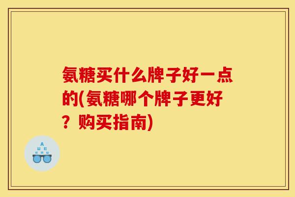 氨糖买什么牌子好一点的(氨糖哪个牌子更好？购买指南)