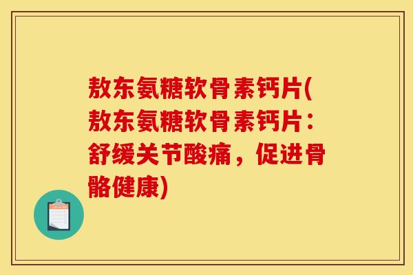 敖东氨糖软骨素钙片(敖东氨糖软骨素钙片：舒缓关节酸痛，促进骨骼健康)