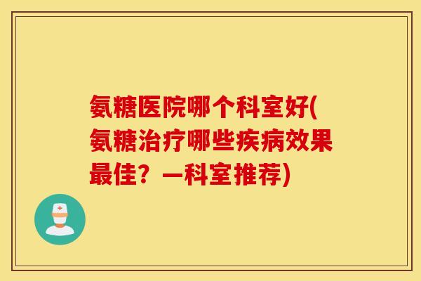 氨糖医院哪个科室好(氨糖治疗哪些疾病效果最佳？—科室推荐)