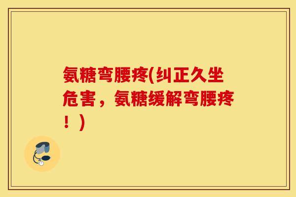 氨糖弯腰疼(纠正久坐危害，氨糖缓解弯腰疼！)