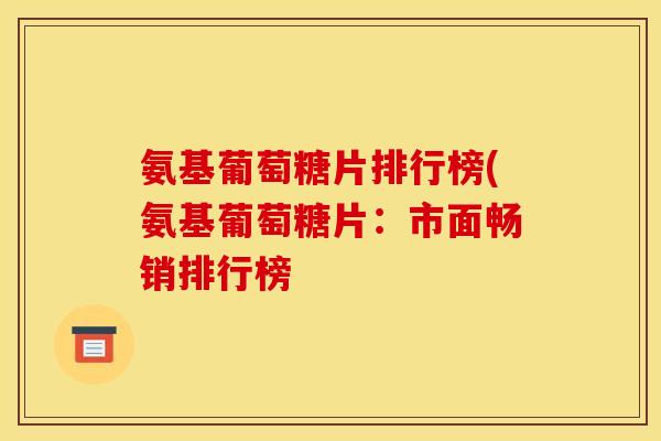 氨基葡萄糖片排行榜(氨基葡萄糖片:市面畅销排行榜 氨基葡萄糖片排行榜(氨基葡萄糖片:市面畅销排行榜
