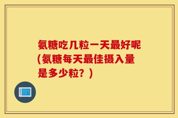 氨糖吃几粒一天最好呢(氨糖每天最佳摄入量是多少粒？)