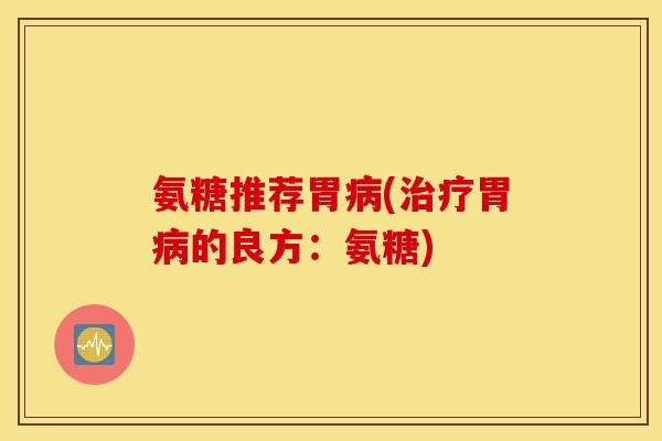 氨糖推荐胃病(治疗胃病的良方：氨糖)