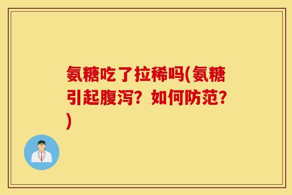 氨糖吃了拉稀吗(氨糖引起腹泻？如何防范？)