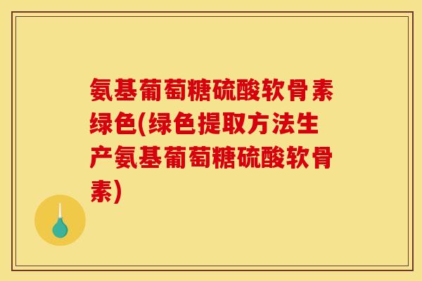 氨基葡萄糖硫酸软骨素绿色(绿色提取方法生产氨基葡萄糖硫酸软骨素)