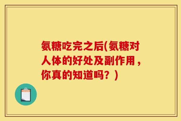 氨糖吃完之后(氨糖对人体的好处及副作用，你真的知道吗？)