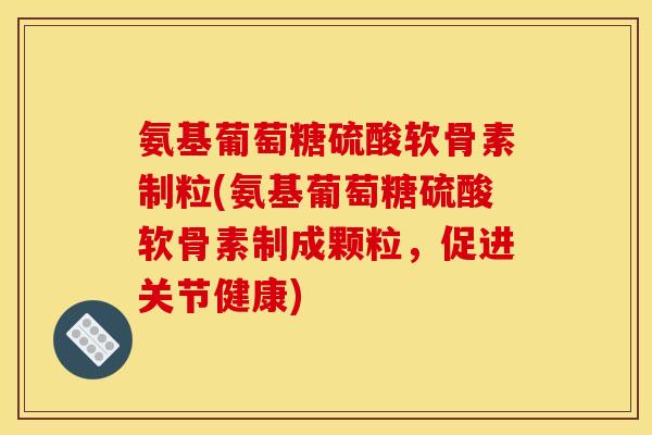 氨基葡萄糖硫酸软骨素制粒(氨基葡萄糖硫酸软骨素制成颗粒,促进关节健康) 氨基葡萄糖硫酸软骨素制粒(氨基葡萄糖硫酸软骨素制成颗粒,促进关节健康)