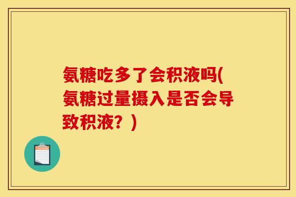 氨糖吃多了会积液吗(氨糖过量摄入是否会导致积液？)