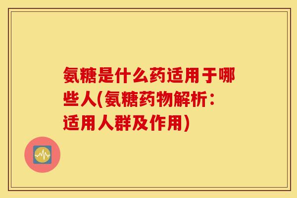 氨糖是什么药适用于哪些人(氨糖药物解析：适用人群及作用)