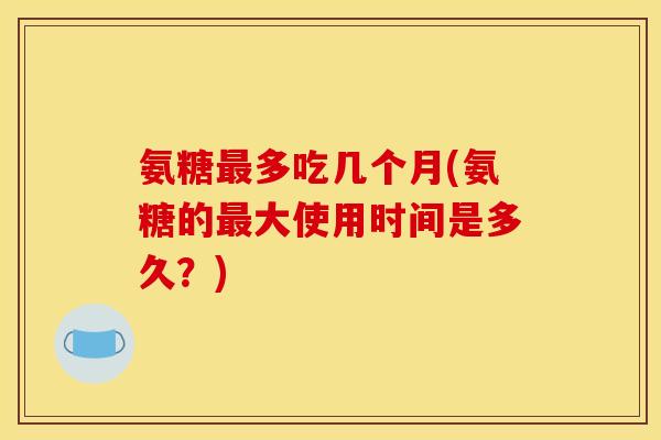 氨糖最多吃几个月(氨糖的最大使用时间是多久？)