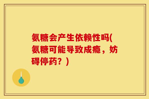 氨糖会产生依赖性吗(氨糖可能导致成瘾，妨碍停药？)
