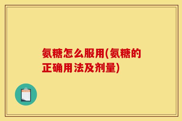 氨糖怎么服用(氨糖的正确用法及剂量)