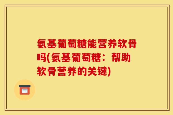 氨基葡萄糖能营养软骨吗(氨基葡萄糖：帮助软骨营养的关键)