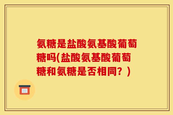 氨糖是盐酸氨基酸葡萄糖吗(盐酸氨基酸葡萄糖和氨糖是否相同？)