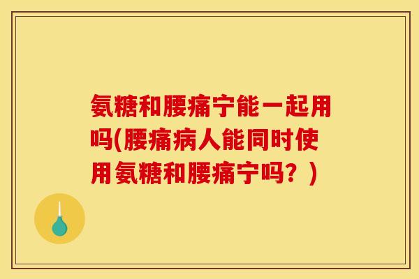 氨糖和腰痛宁能一起用吗(腰痛病人能同时使用氨糖和腰痛宁吗？)