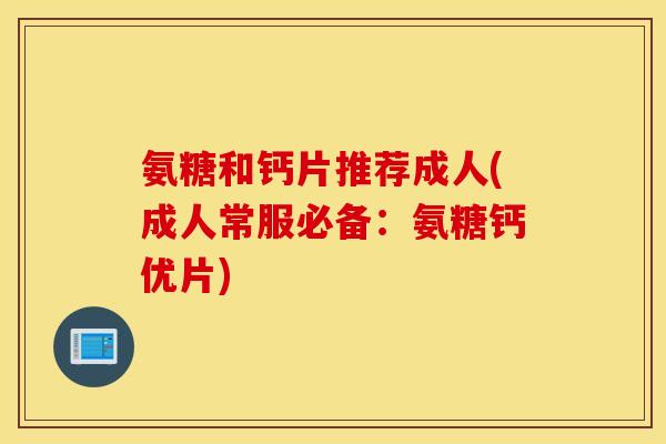 氨糖和钙片推荐成人(成人常服必备：氨糖钙优片)
