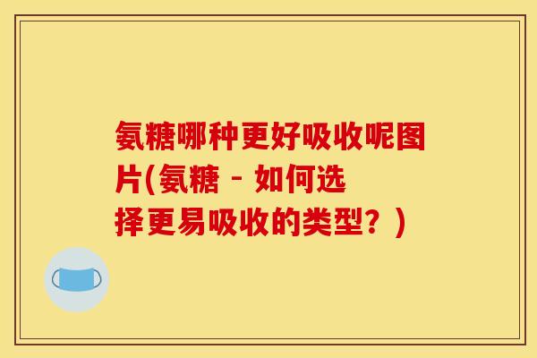 氨糖哪种更好吸收呢图片(氨糖 - 如何选择更易吸收的类型？)