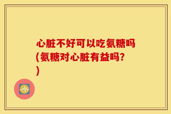 心脏不好可以吃氨糖吗(氨糖对心脏有益吗？)