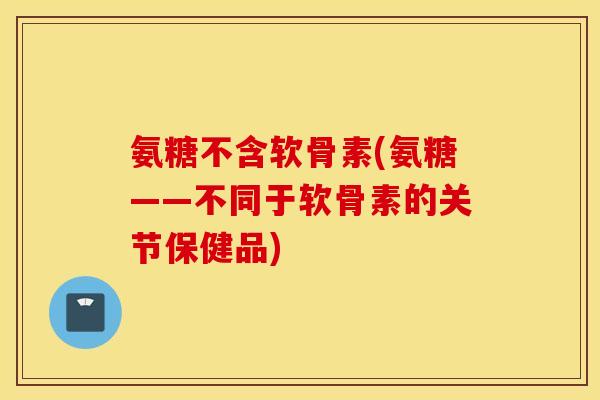 氨糖不含软骨素(氨糖——不同于软骨素的关节保健品)