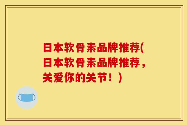日本软骨素品牌推荐(日本软骨素品牌推荐，关爱你的关节！)