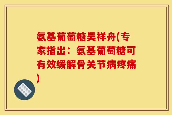 氨基葡萄糖吴祥舟(专家指出：氨基葡萄糖可有效缓解骨关节病疼痛)