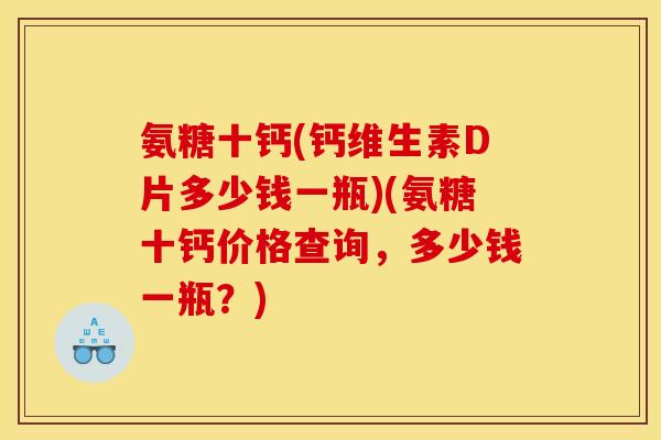 氨糖十钙(钙维生素D片多少钱一瓶)(氨糖十钙价格查询，多少钱一瓶？)