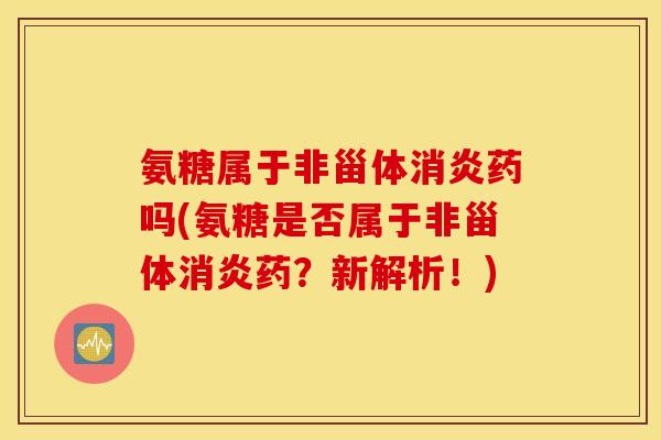 氨糖属于非甾体消炎药吗(氨糖是否属于非甾体消炎药？新解析！)